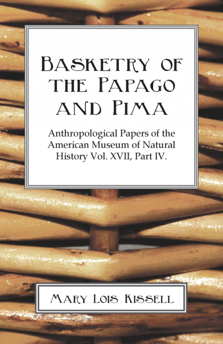 Basketry Of The Papago And Pima - Anthropological Papers of The American Museum of Natural History - Volume XVII. - Part IV.