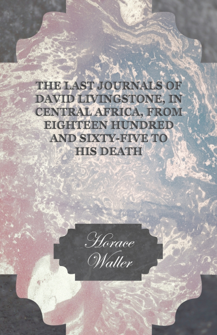 The Last Journals of David Livingstone, in Central Africa, from Eighteen Hundred and Sixty-Five to his Death