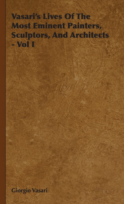 Vasari’s Lives Of The Most Eminent Painters, Sculptors, And Architects - Vol I