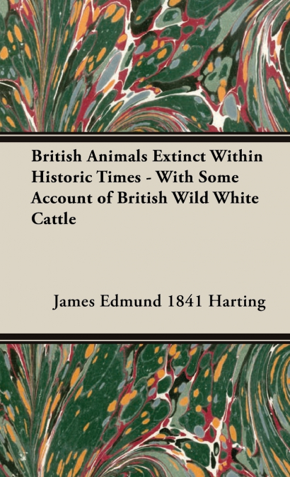 British Animals Extinct Within Historic Times - With Some Account of British Wild White Cattle
