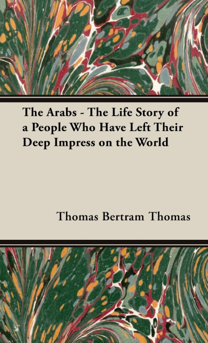 The Arabs - The Life Story of a People Who Have Left Their Deep Impress on the World