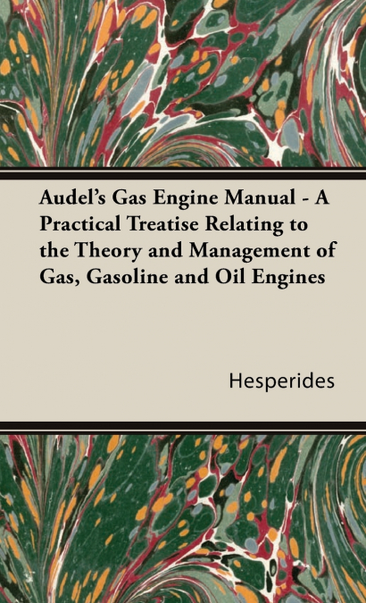 Audel’s Gas Engine Manual - A Practical Treatise Relating to the Theory and Management of Gas, Gasoline and Oil Engines