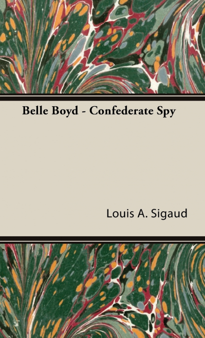 Belle Boyd - Confederate Spy;With the Essay ’The Confederate Girl Who Saved Stonewall Jackson’ by George Barton
