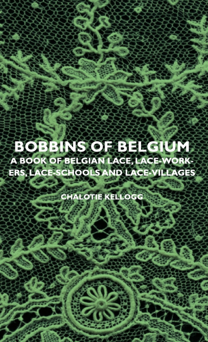 Bobbins of Belgium - A Book of Belgian Lace, Lace-Workers, Lace-Schools and Lace-Villages