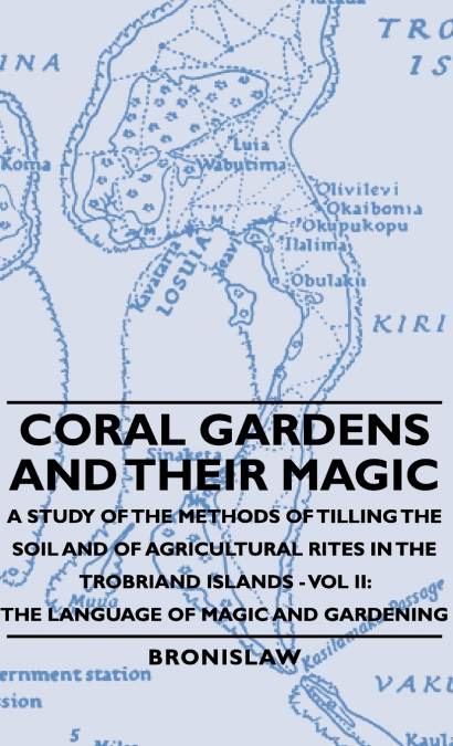 Coral Gardens and Their Magic - A Study of the Methods of Tilling the Soil and of Agricultural Rites in the Trobriand Islands - Vol II