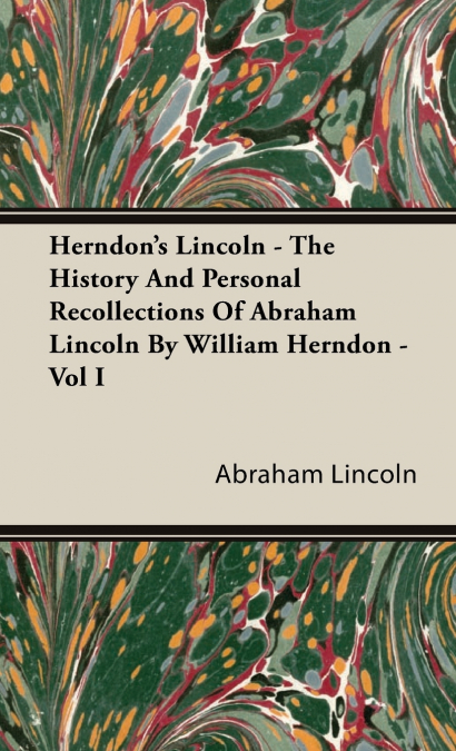 Herndon’s Lincoln - The History and Personal Recollections of Abraham Lincoln by William Herndon - Vol I