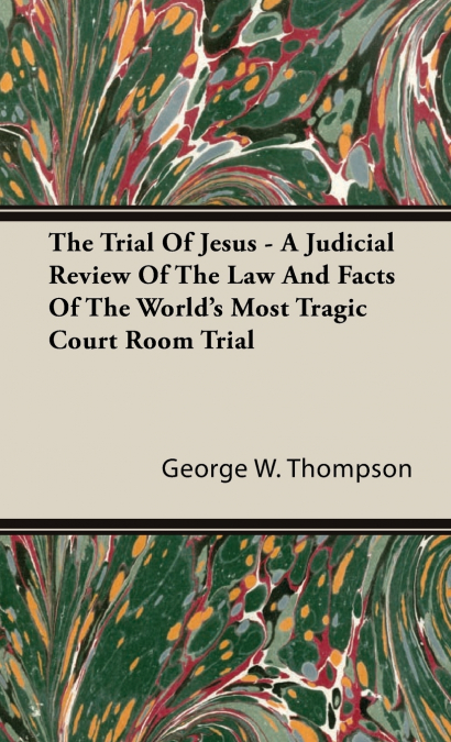 The Trial Of Jesus - A Judicial Review Of The Law And Facts Of The World’s Most Tragic Court Room Trial