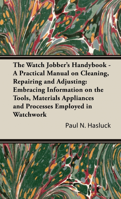 The Watch Jobber’s Handybook - A Practical Manual on Cleaning, Repairing and Adjusting