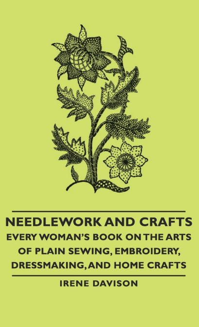 Needlework and Crafts - Every Woman’s Book on the Arts of Plain Sewing, Embroidery, Dressmaking, and Home Crafts