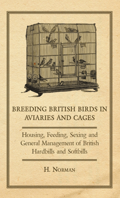 Breeding British Birds in Aviaries and Cages - Housing, Feeding, Sexing and General Management of British Hardbills and Softbills