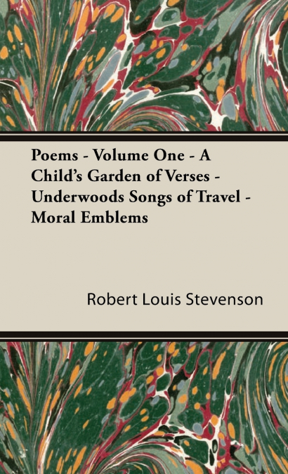 Poems - Volume One - A Child’s Garden of Verses - Underwoods Songs of Travel - Moral Emblems