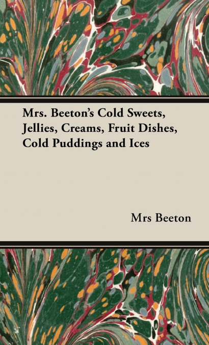 Mrs. Beeton’s Cold Sweets, Jellies, Creams, Fruit Dishes, Cold Puddings and Ices