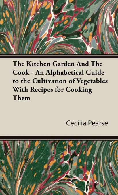 The Kitchen Garden And The Cook - An Alphabetical Guide to the Cultivation of Vegetables With Recipes for Cooking Them
