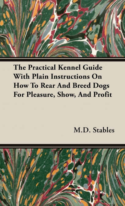 The Practical Kennel Guide With Plain Instructions On How To Rear And Breed Dogs For Pleasure, Show, And Profit