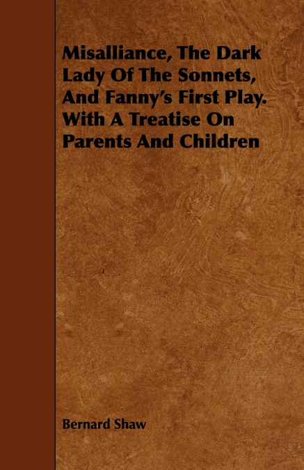 Misalliance, the Dark Lady of the Sonnets, and Fanny’s First Play. with a Treatise on Parents and Children