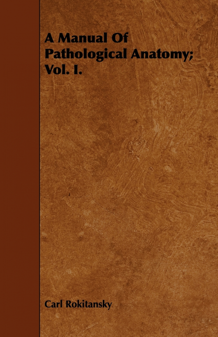 A Manual Of Pathological Anatomy; Vol. I.