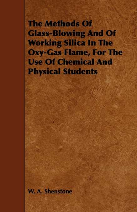 The Methods Of Glass-Blowing And Of Working Silica In The Oxy-Gas Flame, For The Use Of Chemical And Physical Students