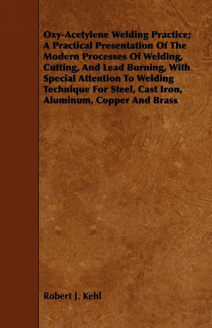 Oxy-Acetylene Welding Practice; A Practical Presentation Of The Modern Processes Of Welding, Cutting, And Lead Burning, With Special Attention To Welding Technique For Steel, Cast Iron, Aluminum, Copp