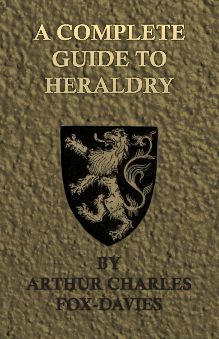 A Complete Guide to Heraldry - Illustrated by Nine Plates and Nearly 800 other Designs