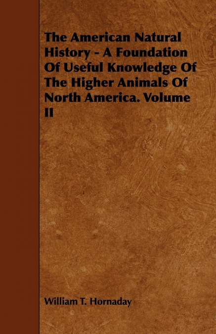 The American Natural History - A Foundation Of Useful Knowledge Of The Higher Animals Of North America. Volume II