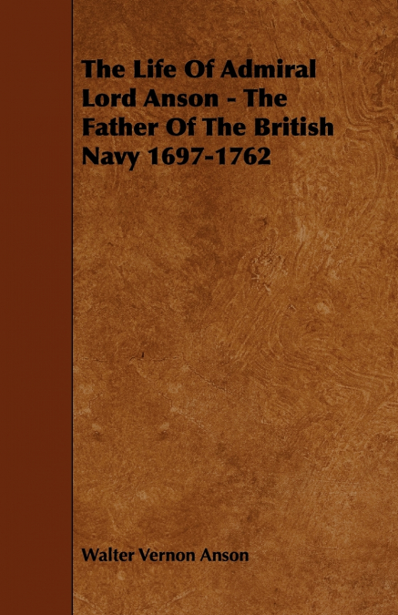 The Life Of Admiral Lord Anson - The Father Of The British Navy 1697-1762
