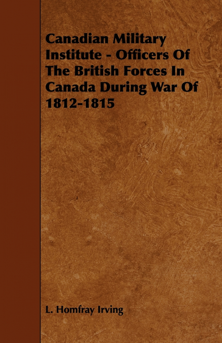 Canadian Military Institute - Officers Of The British Forces In Canada During War Of 1812-1815
