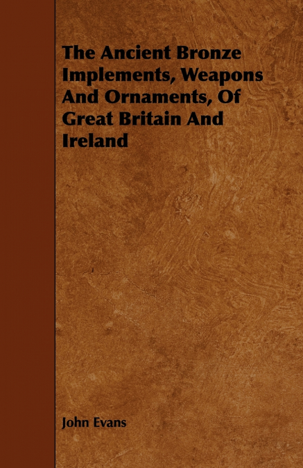 The Ancient Bronze Implements, Weapons And Ornaments, Of Great Britain And Ireland