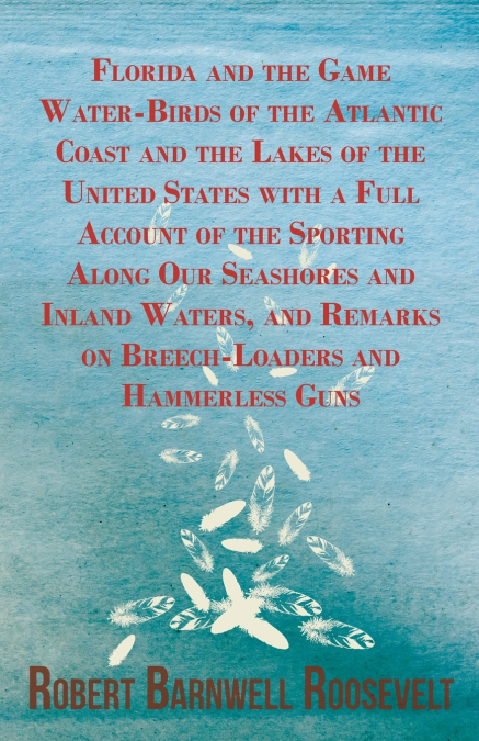 Florida and the Game Water-Birds of the Atlantic Coast and the Lakes of the United States with a Full Account of the Sporting Along Our Seashores and Inland Waters, and Remarks on Breech-Loaders and H