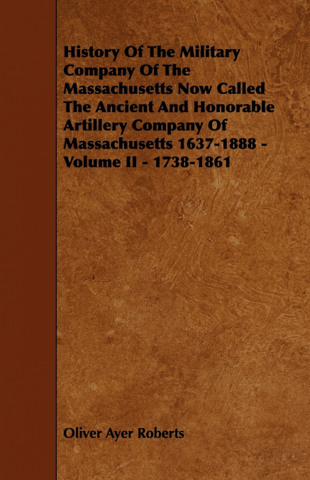 History of the Military Company of the Massachusetts Now Called the Ancient and Honorable Artillery Company of Massachusetts 1637-1888 - Volume II - 1