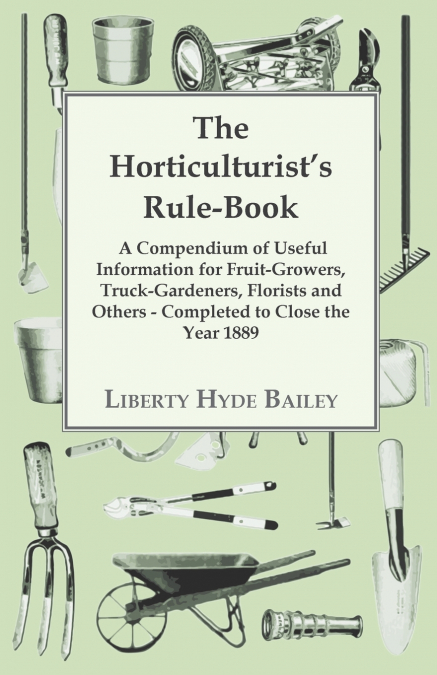The Horticulturist’s Rule-Book - A Compendium of Useful Information for Fruit-Growers, Truck-Gardeners, Florists and Others - Completed to Close the Year 1889