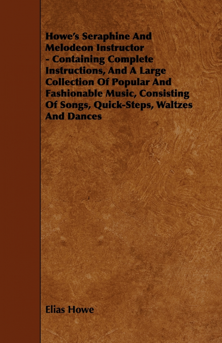 Howe’s Seraphine and Melodeon Instructor - Containing Complete Instructions, and a Large Collection of Popular and Fashionable Music, Consisting of So