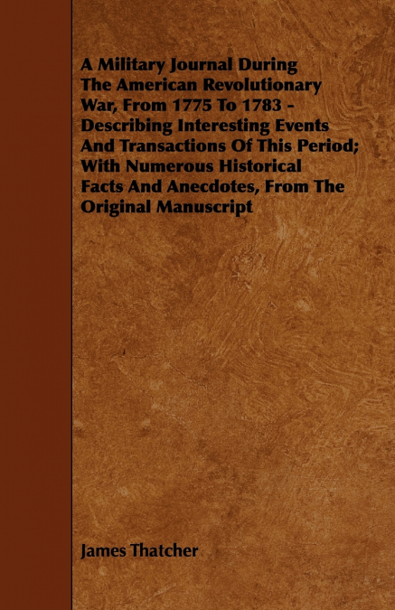 A   Military Journal During the American Revolutionary War, from 1775 to 1783 - Describing Interesting Events and Transactions of This Period; With Nu