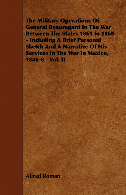 The Military Operations of General Beauregard in the War Between the States 1861 to 1865 - Including a Brief Personal Sketch and a Narrative of His Se