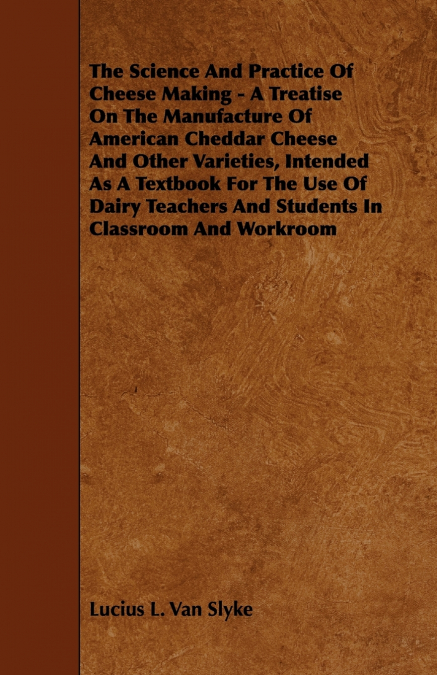 The Science and Practice of Cheese Making - A Treatise on the Manufacture of American Cheddar Cheese and Other Varieties, Intended as a Textbook for t