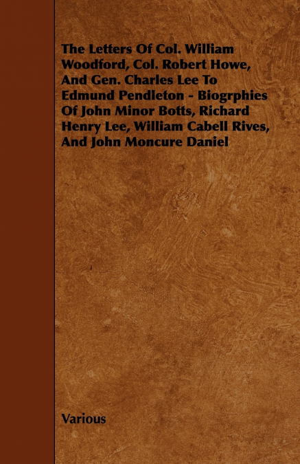 The Letters of Col. William Woodford, Col. Robert Howe, and Gen. Charles Lee to Edmund Pendleton - Biogrphies of John Minor Botts, Richard Henry Lee,
