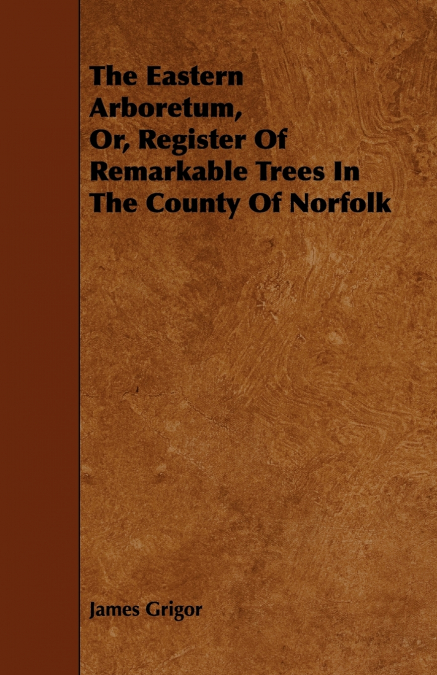 The Eastern Arboretum, Or, Register of Remarkable Trees in the County of Norfolk
