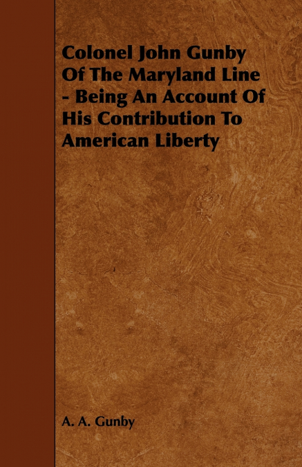 Colonel John Gunby Of The Maryland Line - Being An Account Of His Contribution To American Liberty
