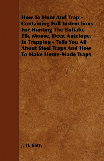 How To Hunt And Trap - Containing Full Instructions For Hunting The Buffalo, Elk, Moose, Deer, Antelope.