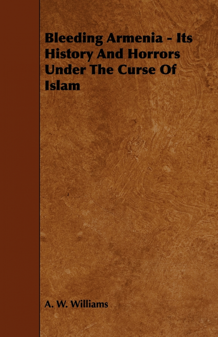 Bleeding Armenia - Its History and Horrors Under the Curse of Islam