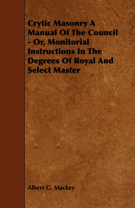 Crytic Masonry a Manual of the Council - Or, Monitorial Instructions in the Degrees of Royal and Select Master