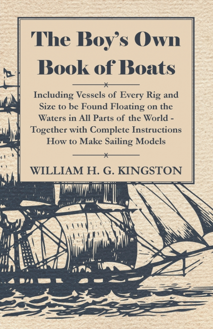 The Boy’s Own Book of Boats - Including Vessels of Every Rig and Size to be Found Floating on the Waters in All Parts of the World - Together with Complete Instructions How to Make Sailing Models