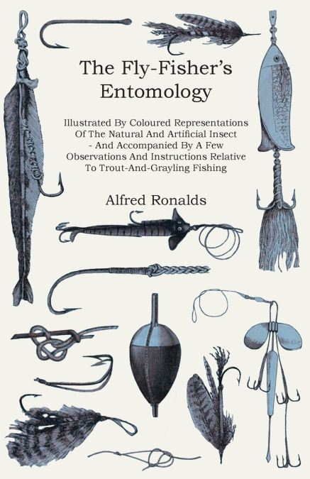 The Fly-Fisher’s Entomology - Illustrated by Representations of the Natural and Artificial Insect - And Accompanied by a Few Observations and Instructions Relative to Trout-and-Grayling Fishing