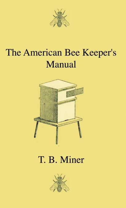 The American Bee Keeper’s Manual - Being A Treatise On The History And Domestic Economy Of The Honey-Bee, Embracing A Full Instruction Of The Whole Subject;With The Most Approved Methods Of Managing T