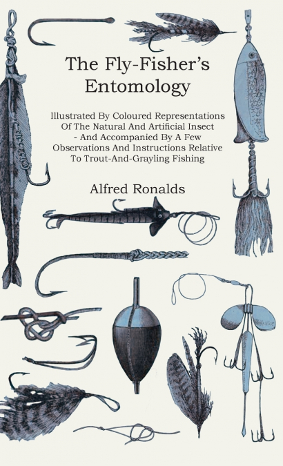 The Fly-Fisher’s Entomology - Illustrated by Representations of the Natural and Artificial Insect - And Accompanied by a Few Observations and Instructions Relative to Trout-and-Grayling Fishing