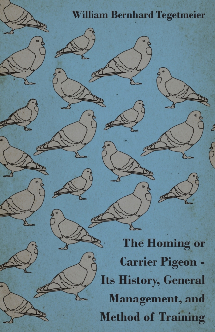 The Homing or Carrier Pigeon - Its History, General Management, and Method of Training