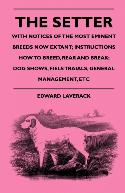 The Setter - With Notices Of The Most Eminent Breeds Now Extant; Instructions How To Breed, Rear And Break; Dog Shows, Field Trials And General Management