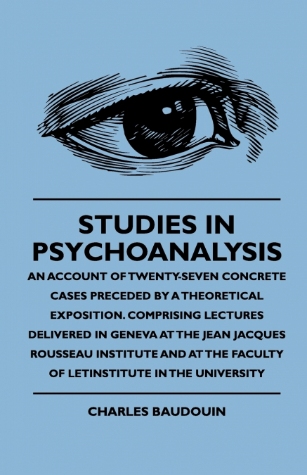 Studies In Psychoanalysis - An Account Of Twenty-Seven Concrete Cases Preceded By A Theoretical Exposition. Comprising Lectures Delivered In Geneva At The Jean Jacques Rousseau Institute And At The Fa