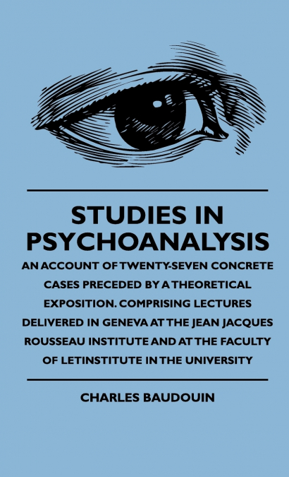 Studies In Psychoanalysis - An Account Of Twenty-Seven Concrete Cases Preceded By A Theoretical Exposition. Comprising Lectures Delivered In Geneva At The Jean Jacques Rousseau Institute And At The Fa