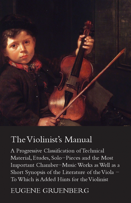 The Violinist’s Manual - A Progressive Classification of Technical Material, Etudes, Solo-Pieces and the Most Important Chamber-Music Works as Well as