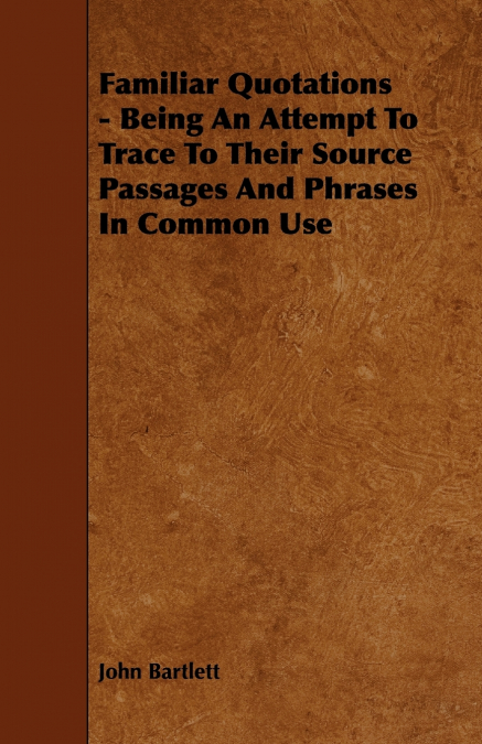 Familiar Quotations - Being an Attempt to Trace to Their Source Passages and Phrases in Common Use
